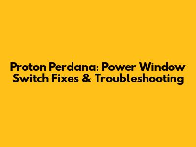 Proton Perdana: Power Window Switch Fixes & Troubleshooting