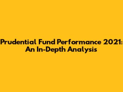 Prudential Fund Performance 2021: An In-Depth Analysis