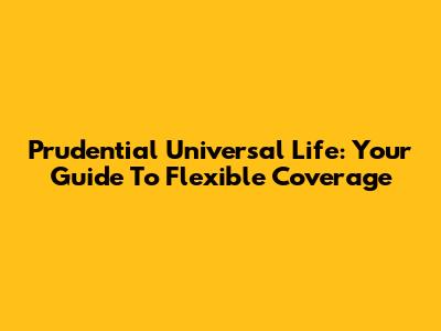 Prudential Universal Life: Your Guide To Flexible Coverage