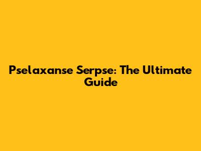 Pse'laxanse S'erpse: The Ultimate Guide