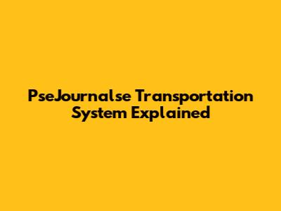 PseJournalse Transportation System Explained