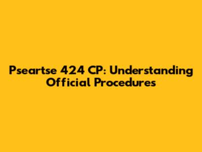 Pseartse 424 CP: Understanding Official Procedures
