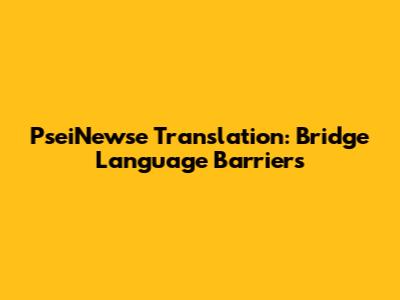 PseiNewse Translation: Bridge Language Barriers