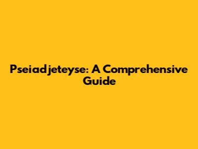 Pseiadjeteyse: A Comprehensive Guide