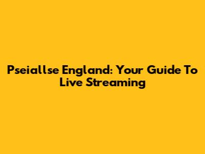Pseiallse England: Your Guide To Live Streaming