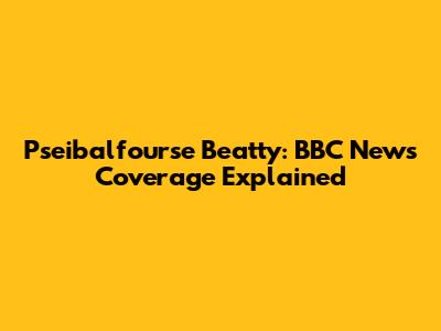 Pseibalfourse Beatty: BBC News Coverage Explained
