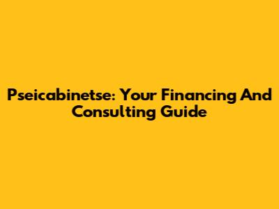 Pseicabinetse: Your Financing And Consulting Guide