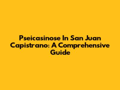 Pseicasinose In San Juan Capistrano: A Comprehensive Guide