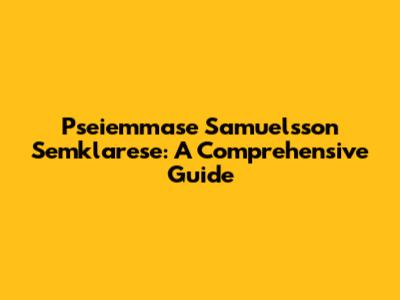 Pseiemmase Samuelsson Semklarese: A Comprehensive Guide