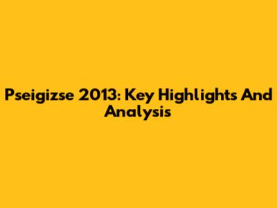 Pseigizse 2013: Key Highlights And Analysis