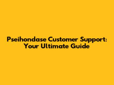 Pseihondase Customer Support: Your Ultimate Guide