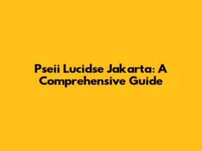 Pseii Lucidse Jakarta: A Comprehensive Guide