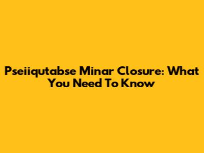 Pseiiqutabse Minar Closure: What You Need To Know