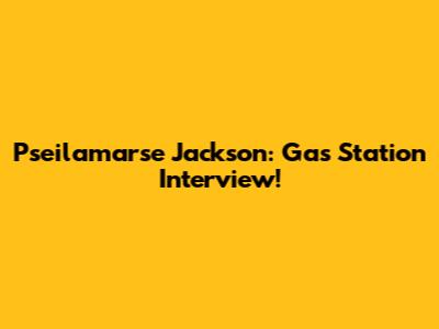 Pseilamarse Jackson: Gas Station Interview!