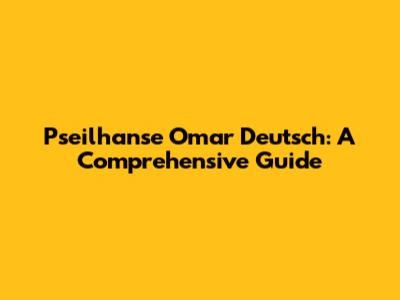 Pseilhanse Omar Deutsch: A Comprehensive Guide