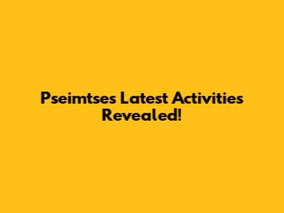 Pseimtse's Latest Activities Revealed!