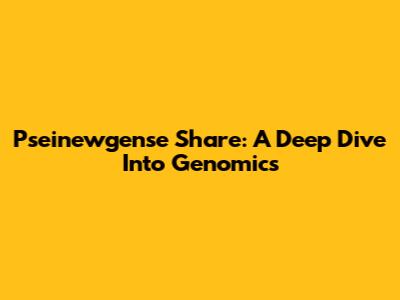 Pseinewgense Share: A Deep Dive Into Genomics