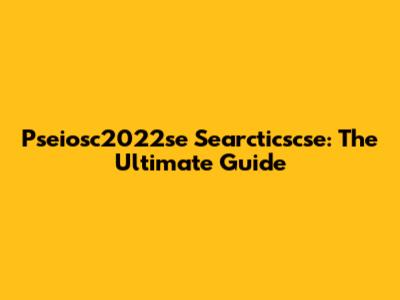Pseiosc2022se Searcticscse: The Ultimate Guide