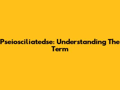 Pseiosciliatedse: Understanding The Term