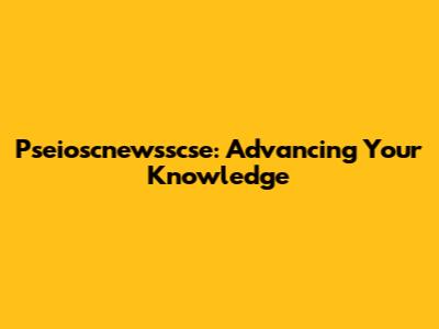 Pseioscnewsscse: Advancing Your Knowledge