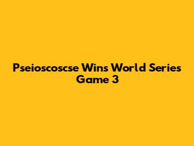 Pseioscoscse Wins World Series Game 3