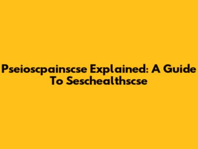 Pseioscpainscse Explained: A Guide To Seschealthscse