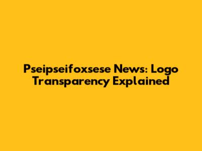 Pseipseifoxsese News: Logo Transparency Explained