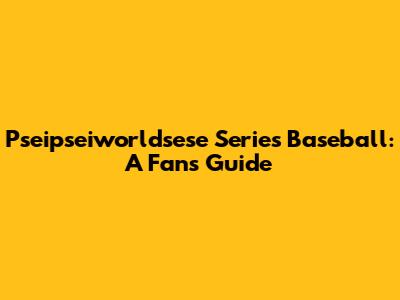 Pseipseiworldsese Series Baseball: A Fan's Guide