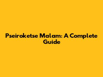 Pseiroketse Malam: A Complete Guide