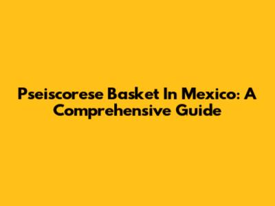 Pseiscorese Basket In Mexico: A Comprehensive Guide