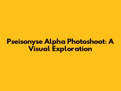 Pseisonyse Alpha Photoshoot: A Visual Exploration
