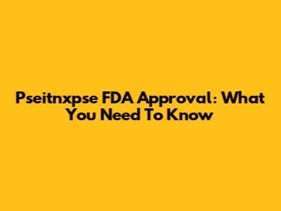 Pseitnxpse FDA Approval: What You Need To Know
