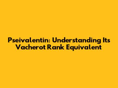 Pseivalentin: Understanding Its Vacherot Rank Equivalent