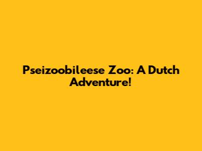 Pseizoobileese Zoo: A Dutch Adventure!