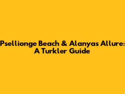 Psellionge Beach & Alanya's Allure: A Turkler Guide