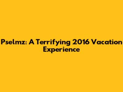 Pselmz: A Terrifying 2016 Vacation Experience
