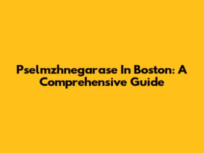 Pselmzhnegarase In Boston: A Comprehensive Guide
