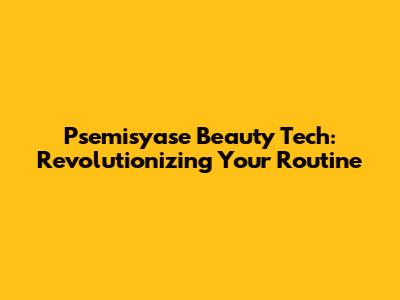 Psemisyase Beauty Tech: Revolutionizing Your Routine