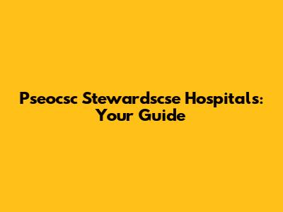 Pseocsc Stewardscse Hospitals: Your Guide