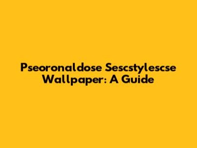 Pseoronaldose Sescstylescse Wallpaper: A Guide