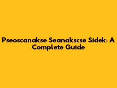 Pseoscanakse Seanakscse Sidek: A Complete Guide