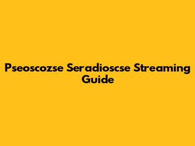 Pseoscozse Seradioscse Streaming Guide
