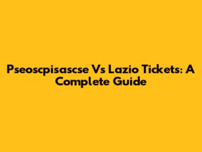 Pseoscpisascse Vs Lazio Tickets: A Complete Guide