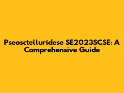 Pseosctelluridese SE2023SCSE: A Comprehensive Guide