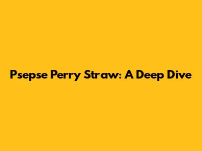 Psepse Perry Straw: A Deep Dive