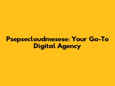 Psepsecloudmesese: Your Go-To Digital Agency