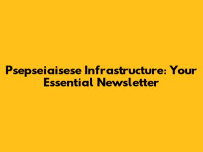 Psepseiaisese Infrastructure: Your Essential Newsletter