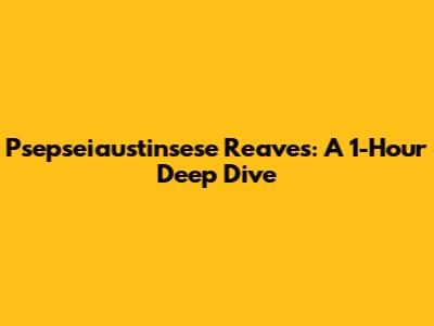 Psepseiaustinsese Reaves: A 1-Hour Deep Dive