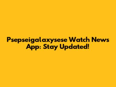 Psepseigalaxysese Watch News App: Stay Updated!