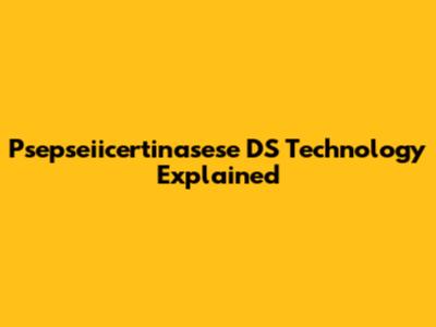 Psepseiicertinasese DS Technology Explained